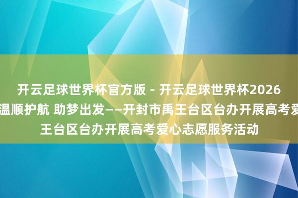 开云足球世界杯官方版 - 开云足球世界杯2026最新版app下载 温顺护航 助梦出发——开封市禹王台区台办开展高考爱心志愿服务活动