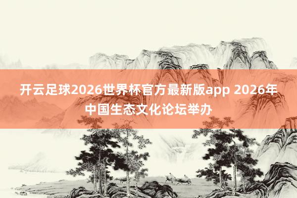 开云足球2026世界杯官方最新版app 2026年中国生态文化论坛举办