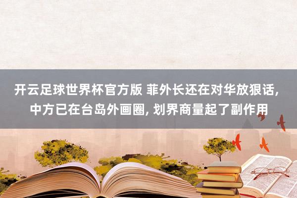 开云足球世界杯官方版 菲外长还在对华放狠话， 中方已在台岛外画圈， 划界商量起了副作用