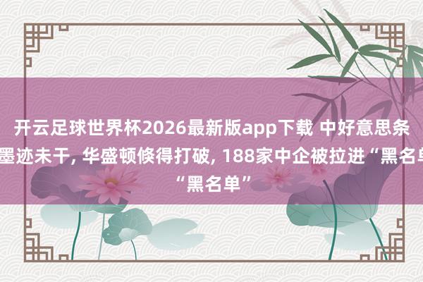 开云足球世界杯2026最新版app下载 中好意思条约墨迹未干， 华盛顿倏得打破， 188家中企被拉进“黑名单”