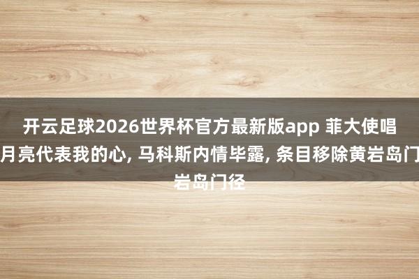 开云足球2026世界杯官方最新版app 菲大使唱完月亮代表我的心， 马科斯内情毕露， 条目移除黄岩岛门径
