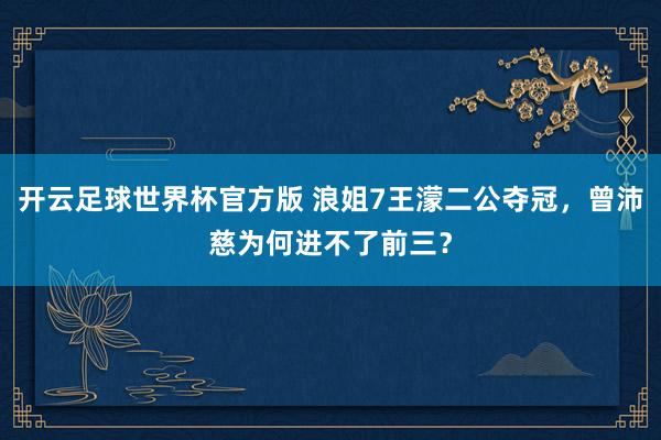 开云足球世界杯官方版 浪姐7王濛二公夺冠,曾沛慈为何进不了前三?