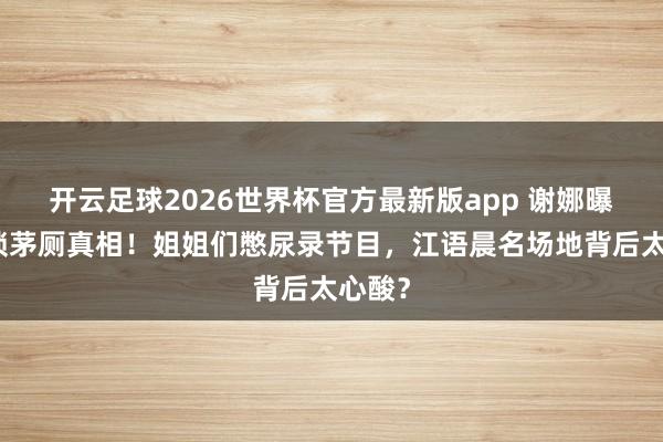 开云足球2026世界杯官方最新版app 谢娜曝浪姐锁茅厕真相！姐姐们憋尿录节目，江语晨名场地背后太心酸？