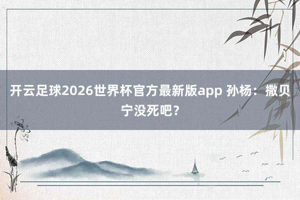 开云足球2026世界杯官方最新版app 孙杨：撒贝宁没死吧？