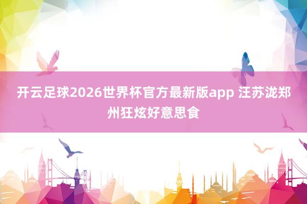 开云足球2026世界杯官方最新版app 汪苏泷郑州狂炫好意思食