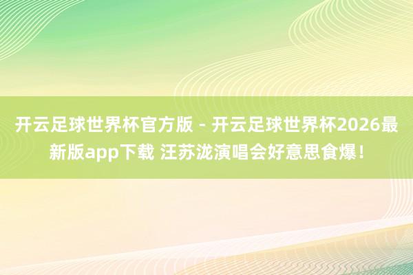 开云足球世界杯官方版 - 开云足球世界杯2026最新版app下载 汪苏泷演唱会好意思食爆！
