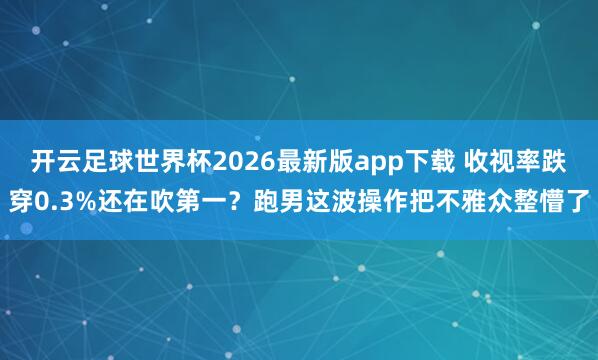 开云足球世界杯2026最新版app下载 收视率跌穿0.3%还在吹第一？跑男这波操作把不雅众整懵了