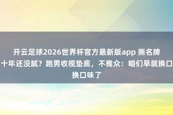 开云足球2026世界杯官方最新版app 撕名牌玩了十年还没腻？跑男收视垫底，不雅众：咱们早就换口味了