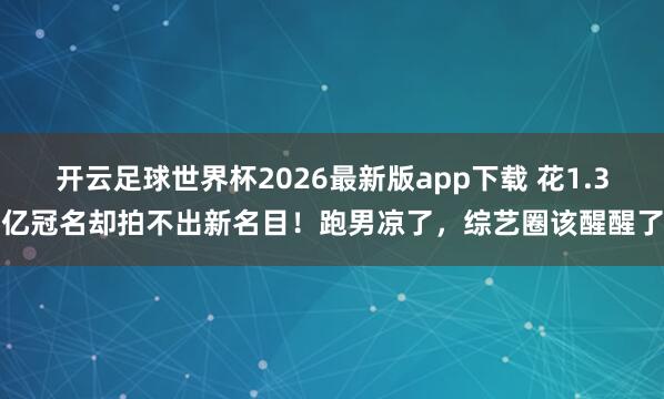 开云足球世界杯2026最新版app下载 花1.3亿冠名却拍不出新名目！跑男凉了，综艺圈该醒醒了