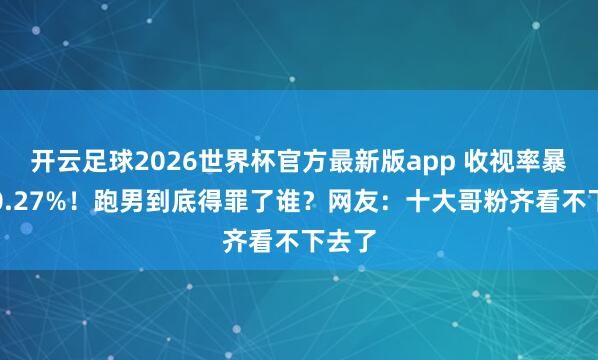 开云足球2026世界杯官方最新版app 收视率暴跌至0.27%！跑男到底得罪了谁？网友：十大哥粉齐看不下去了