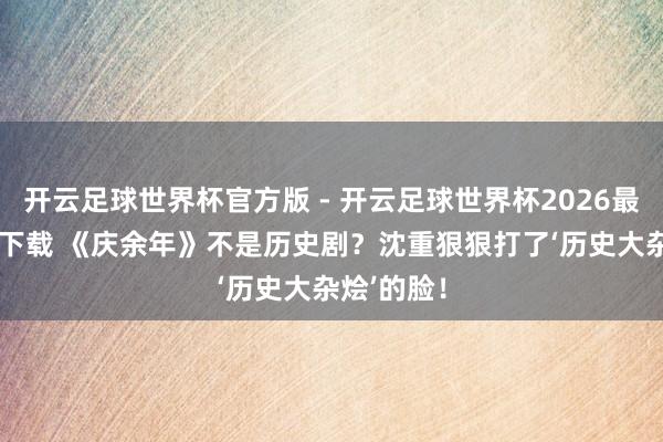 开云足球世界杯官方版 - 开云足球世界杯2026最新版app下载 《庆余年》不是历史剧？沈重狠狠打了‘历史大杂烩’的脸！
