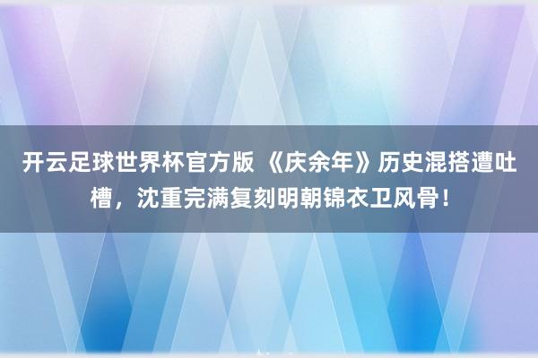 开云足球世界杯官方版 《庆余年》历史混搭遭吐槽,沈重完满复刻明朝锦衣卫风骨!