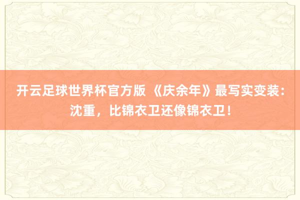 开云足球世界杯官方版 《庆余年》最写实变装：沈重，比锦衣卫还像锦衣卫！