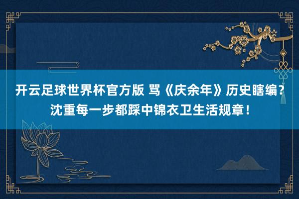 开云足球世界杯官方版 骂《庆余年》历史瞎编？沈重每一步都踩中锦衣卫生活规章！