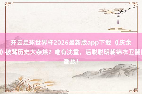 开云足球世界杯2026最新版app下载 《庆余年》被骂历史大杂烩？唯有沈重，活脱脱明朝锦衣卫翻版！