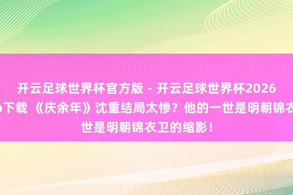 开云足球世界杯官方版 - 开云足球世界杯2026最新版app下载 《庆余年》沈重结局太惨？他的一世是明朝锦衣卫的缩影！