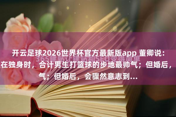 开云足球2026世界杯官方最新版app 董卿说：大浩繁东说念主在独身时，合计男生打篮球的步地最帅气；但婚后，会骤然意志到...
