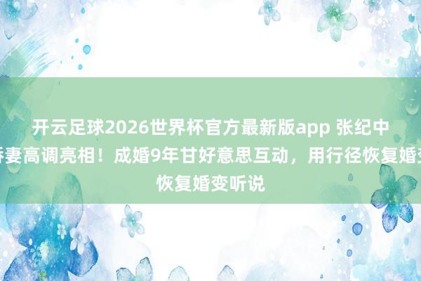 开云足球2026世界杯官方最新版app 张纪中牵手娇妻高调亮相!成婚9年甘好意思互动,用行径恢复婚变听说