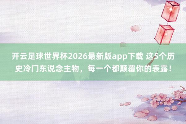 开云足球世界杯2026最新版app下载 这5个历史冷门东说念主物，每一个都颠覆你的表露！