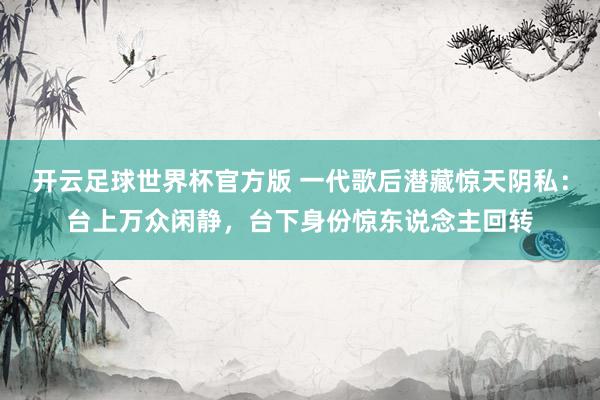 开云足球世界杯官方版 一代歌后潜藏惊天阴私:台上万众闲静,台下身份惊东说念主回转