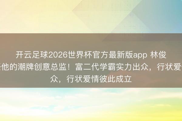 开云足球2026世界杯官方最新版app 林俊杰女友出任他的潮牌创意总监！富二代学霸实力出众，行状爱情彼此成立