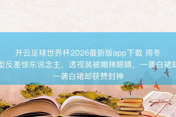 开云足球世界杯2026最新版app下载 周冬雨红毯造型反差惊东说念主，透视装被嘲辣眼睛，一袭白裙却获赞封神