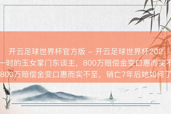 开云足球世界杯官方版 - 开云足球世界杯2026最新版app下载 红极一时的玉女掌门东谈主,800万赔偿金变口惠而实不至,销亡7年后她如何了
