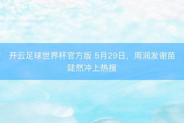 开云足球世界杯官方版 5月29日，周润发谢苗陡然冲上热搜