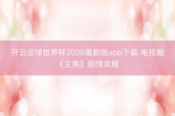 开云足球世界杯2026最新版app下载 电视剧《主角》剧情发展