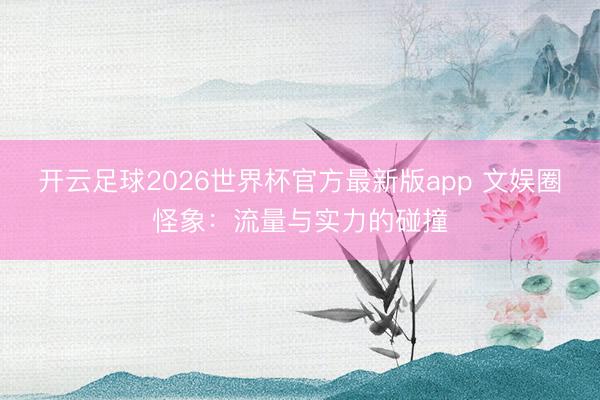 开云足球2026世界杯官方最新版app 文娱圈怪象：流量与实力的碰撞