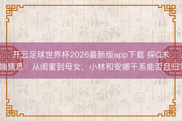 开云足球世界杯2026最新版app下载 探Q末端猜思:从闺蜜到母女,小林和安娜干系能否且归?