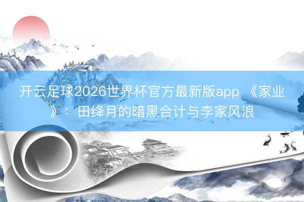 开云足球2026世界杯官方最新版app 《家业》:田绛月的暗黑合计与李家风浪