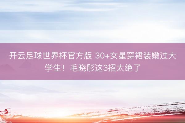 开云足球世界杯官方版 30+女星穿裙装嫩过大学生！毛晓彤这3招太绝了
