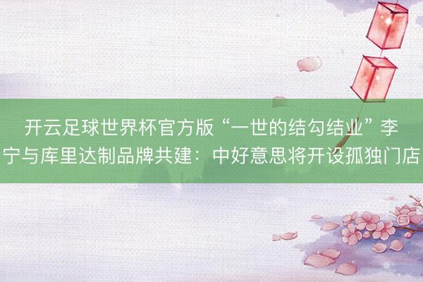 开云足球世界杯官方版 “一世的结勾结业” 李宁与库里达制品牌共建：中好意思将开设孤独门店