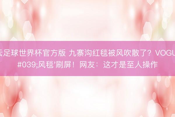 开云足球世界杯官方版 九寨沟红毯被风吹散了?VOGUE'风毯'刷屏!网友:这才是至人操作