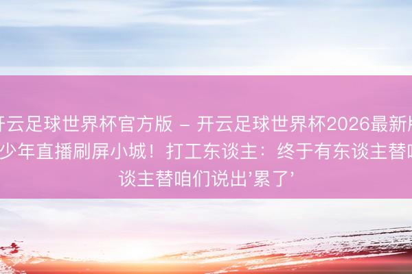 开云足球世界杯官方版 - 开云足球世界杯2026最新版app下载 蓝衫少年直播刷屏小城!打工东谈主:终于有东谈主替咱们说出'累了'