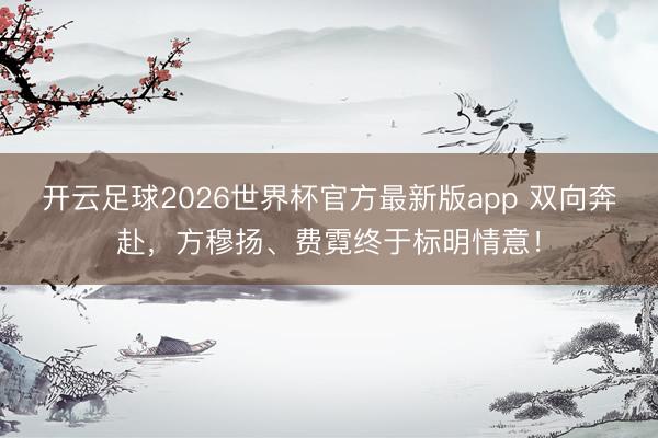 开云足球2026世界杯官方最新版app 双向奔赴，方穆扬、费霓终于标明情意！