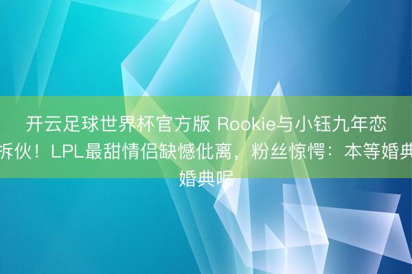 开云足球世界杯官方版 Rookie与小钰九年恋情拆伙！LPL最甜情侣缺憾仳离，粉丝惊愕：本等婚典呢