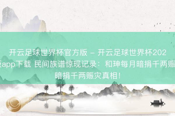 开云足球世界杯官方版 - 开云足球世界杯2026最新版app下载 民间族谱惊现记录:和珅每月暗捐千两赈灾真相!