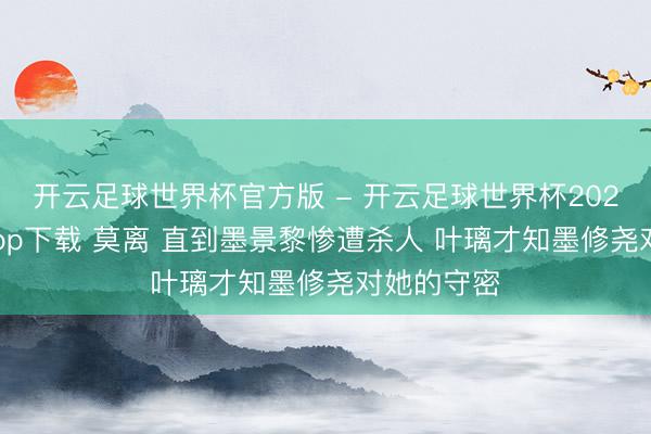 开云足球世界杯官方版 - 开云足球世界杯2026最新版app下载 莫离 直到墨景黎惨遭杀人 叶璃才知墨修尧对她的守密