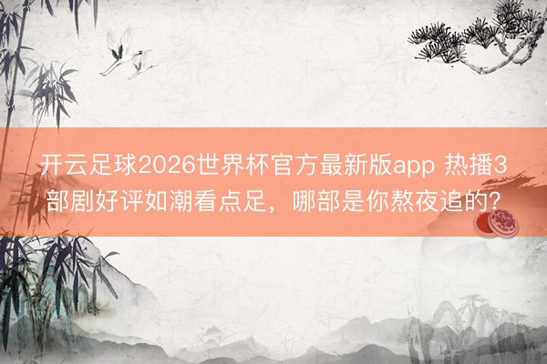 开云足球2026世界杯官方最新版app 热播3部剧好评如潮看点足，哪部是你熬夜追的？