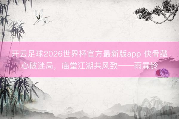 开云足球2026世界杯官方最新版app 侠骨藏心破迷局，庙堂江湖共风致——雨霖铃