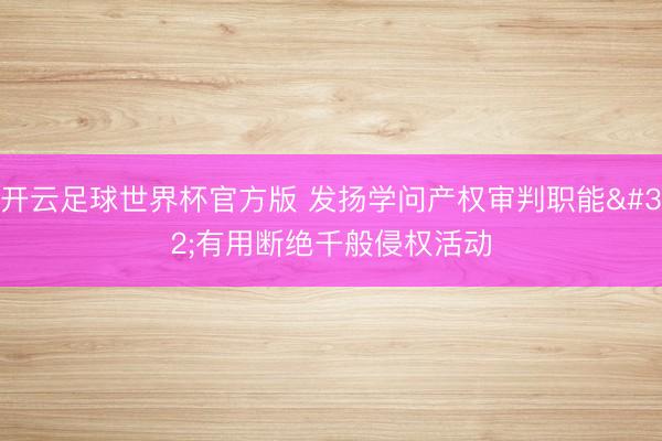 开云足球世界杯官方版 发扬学问产权审判职能 有用断绝千般侵权活动