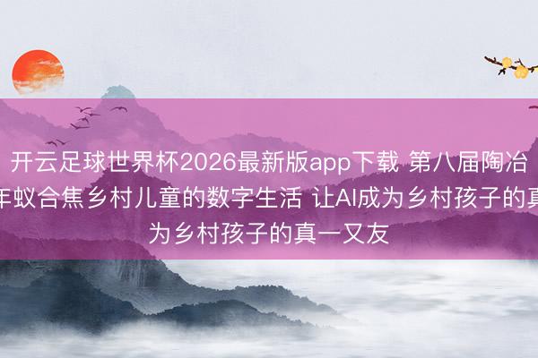 开云足球世界杯2026最新版app下载 第八届陶冶公益双年蚁合焦乡村儿童的数字生活 让AI成为乡村孩子的真一又友