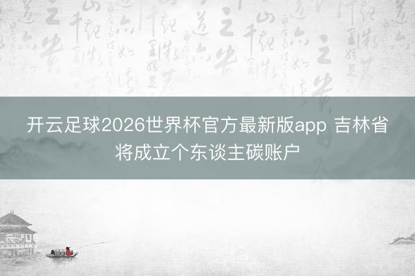 开云足球2026世界杯官方最新版app 吉林省将成立个东谈主碳账户