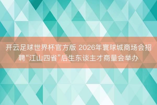开云足球世界杯官方版 2026年寰球城商场会招聘“江山四省”后生东谈主才商量会举办