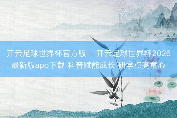 开云足球世界杯官方版 - 开云足球世界杯2026最新版app下载 科普赋能成长 研学点亮童心