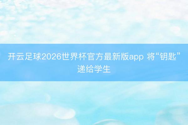 开云足球2026世界杯官方最新版app 将“钥匙”递给学生