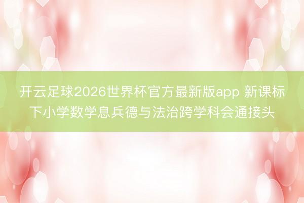 开云足球2026世界杯官方最新版app 新课标下小学数学息兵德与法治跨学科会通接头