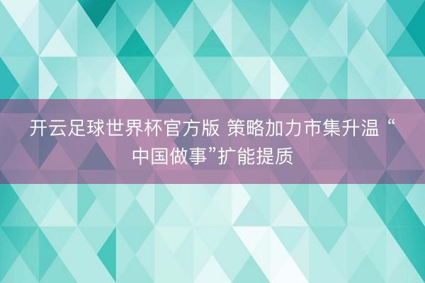 开云足球世界杯官方版 策略加力市集升温 “中国做事”扩能提质